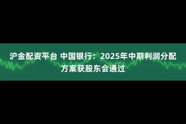 沪金配资平台 中国银行：2025年中期利润分配方案获股东会通过