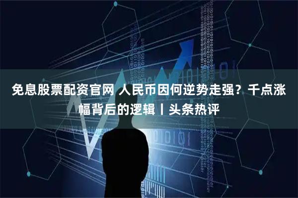 免息股票配资官网 人民币因何逆势走强？千点涨幅背后的逻辑丨头条热评