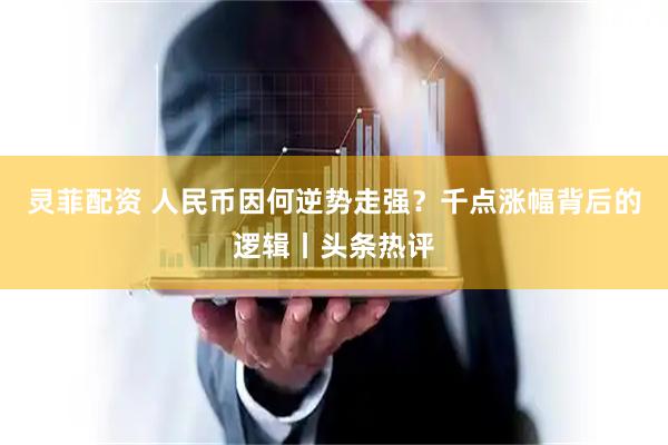 灵菲配资 人民币因何逆势走强？千点涨幅背后的逻辑丨头条热评