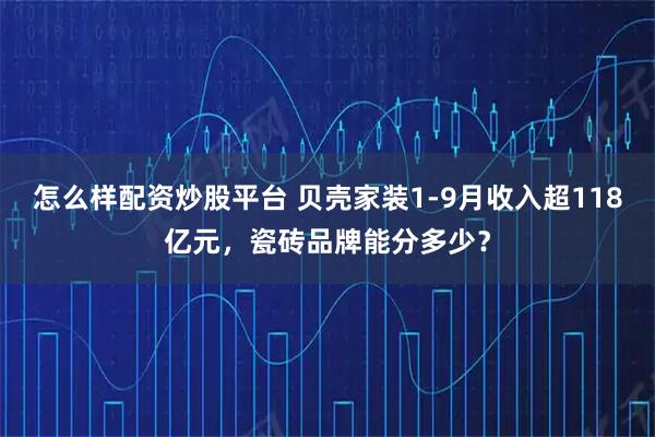 怎么样配资炒股平台 贝壳家装1-9月收入超118亿元，瓷砖品牌能分多少？