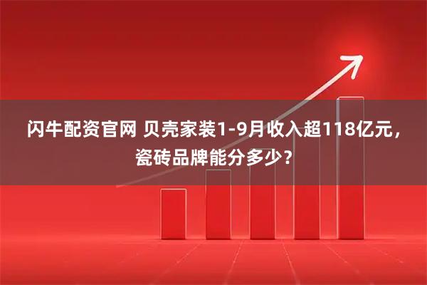 闪牛配资官网 贝壳家装1-9月收入超118亿元，瓷砖品牌能分多少？