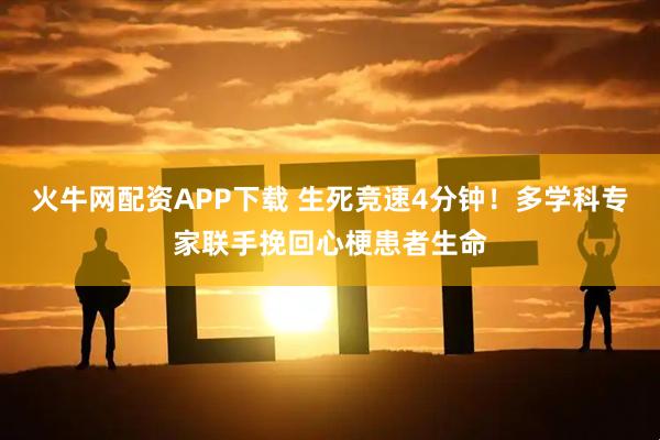 火牛网配资APP下载 生死竞速4分钟！多学科专家联手挽回心梗患者生命