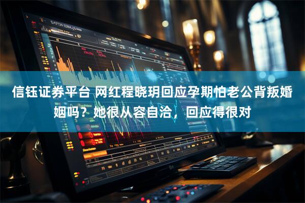 信钰证券平台 网红程晓玥回应孕期怕老公背叛婚姻吗？她很从容自洽，回应得很对