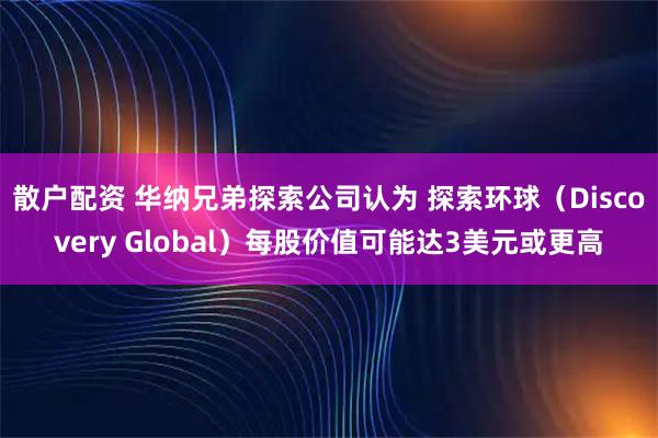 散户配资 华纳兄弟探索公司认为 探索环球（Discovery Global）每股价值可能达3美元或更高