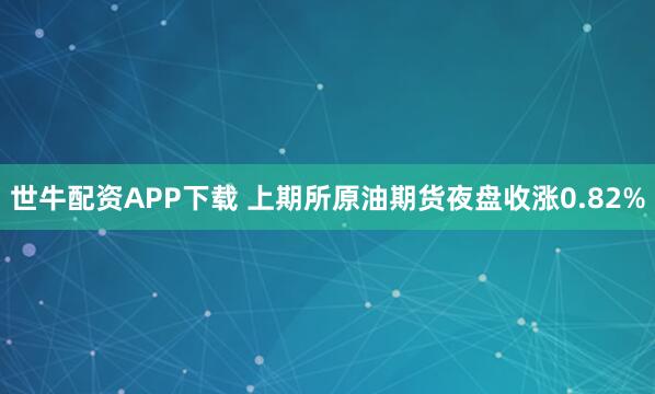世牛配资APP下载 上期所原油期货夜盘收涨0.82%