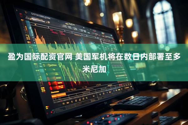 盈为国际配资官网 美国军机将在数日内部署至多米尼加