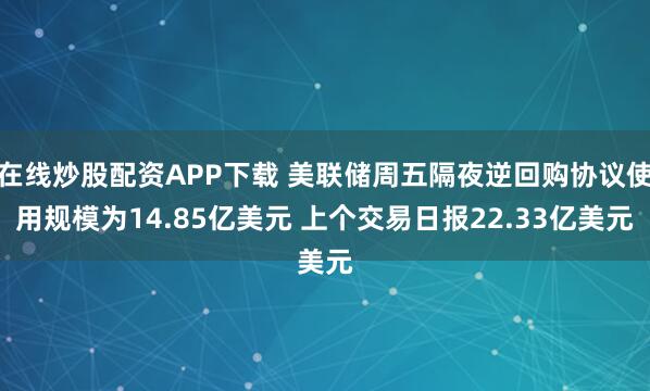 在线炒股配资APP下载 美联储周五隔夜逆回购协议使用规模为14.85亿美元 上个交易日报22.33亿美元