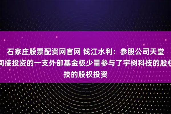 石家庄股票配资网官网 钱江水利：参股公司天堂硅谷间接投资的一支外部基金极少量参与了宇树科技的股权投资
