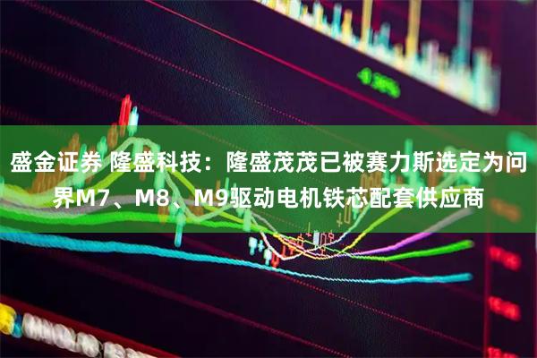 盛金证券 隆盛科技：隆盛茂茂已被赛力斯选定为问界M7、M8、M9驱动电机铁芯配套供应商