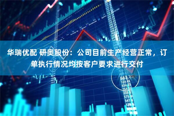 华瑞优配 研奥股份：公司目前生产经营正常，订单执行情况均按客户要求进行交付