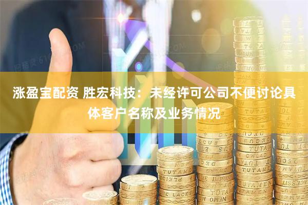 涨盈宝配资 胜宏科技：未经许可公司不便讨论具体客户名称及业务情况