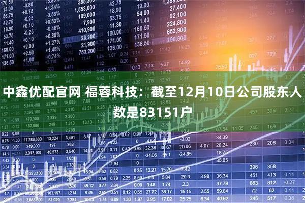 中鑫优配官网 福蓉科技：截至12月10日公司股东人数是83151户