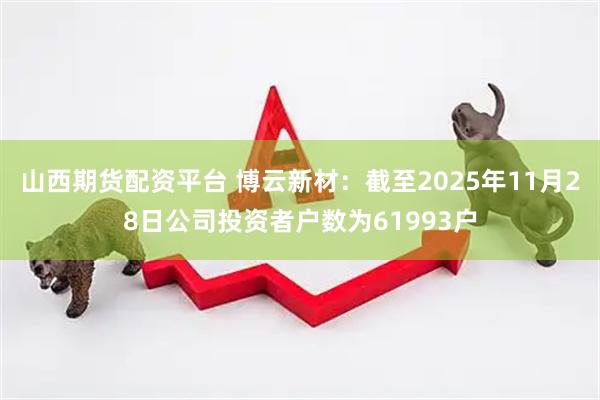 山西期货配资平台 博云新材：截至2025年11月28日公司投资者户数为61993户