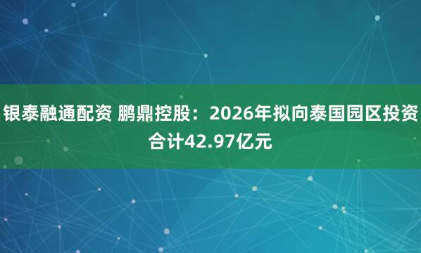 银泰融通配资 鹏鼎控股：2026年拟向泰国园区投资合计42.97亿元