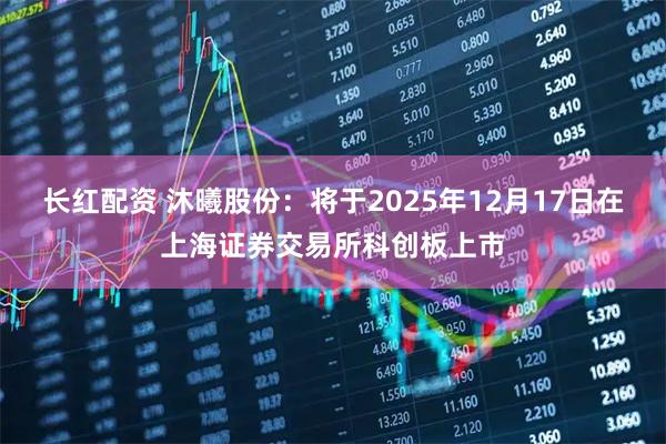 长红配资 沐曦股份：将于2025年12月17日在上海证券交易所科创板上市
