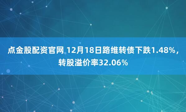 点金股配资官网 12月18日路维转债下跌1.48%，转股溢价率32.06%