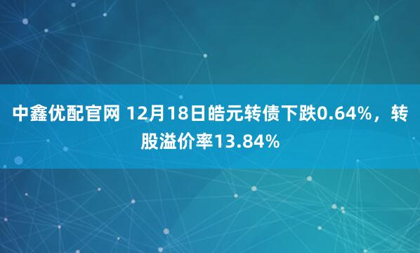 中鑫优配官网 12月18日皓元转债下跌0.64%，转股溢价率13.84%