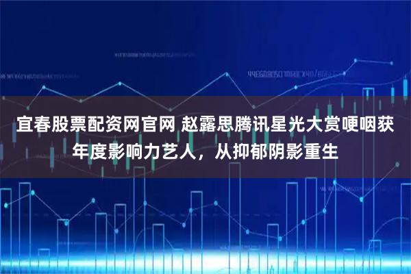 宜春股票配资网官网 赵露思腾讯星光大赏哽咽获年度影响力艺人，从抑郁阴影重生