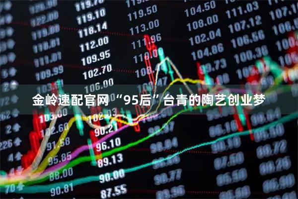 金岭速配官网 “95后”台青的陶艺创业梦