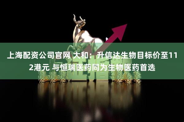 上海配资公司官网 大和：升信达生物目标价至112港元 与恒瑞医药同为生物医药首选