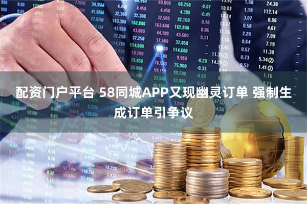 配资门户平台 58同城APP又现幽灵订单 强制生成订单引争议