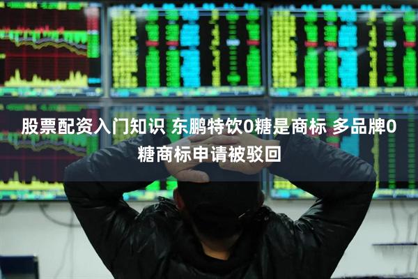 股票配资入门知识 东鹏特饮0糖是商标 多品牌0糖商标申请被驳回