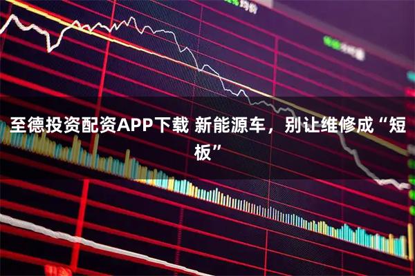 至德投资配资APP下载 新能源车，别让维修成“短板”