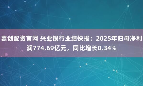 嘉创配资官网 兴业银行业绩快报：2025年归母净利润774.69亿元，同比增长0.34%