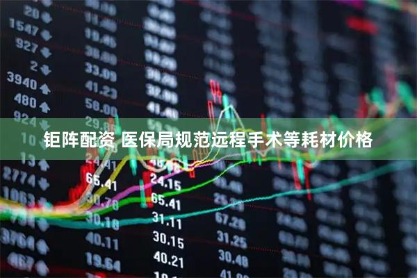 钜阵配资 医保局规范远程手术等耗材价格
