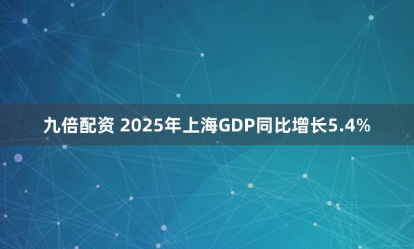 九倍配资 2025年上海GDP同比增长5.4%