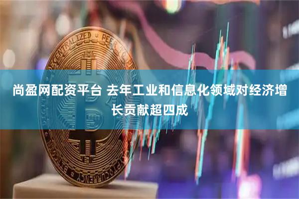 尚盈网配资平台 去年工业和信息化领域对经济增长贡献超四成