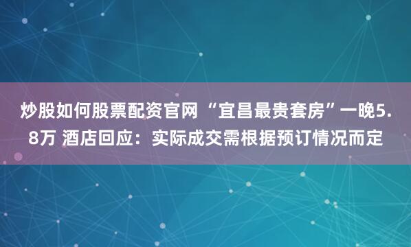 炒股如何股票配资官网 “宜昌最贵套房”一晚5.8万 酒店回应：实际成交需根据预订情况而定
