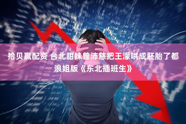 拾贝赢配资 台北甜妹曾沛慈把王濛哄成胚胎了都浪姐版《东北插班生》