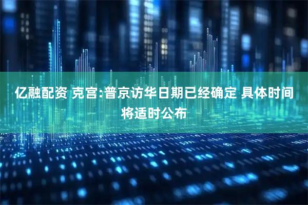 亿融配资 克宫:普京访华日期已经确定 具体时间将适时公布