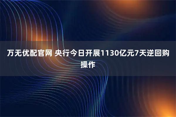万无优配官网 央行今日开展1130亿元7天逆回购操作