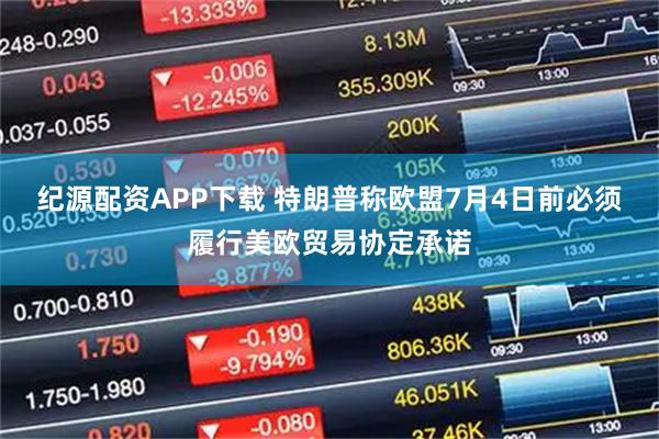 纪源配资APP下载 特朗普称欧盟7月4日前必须履行美欧贸易协定承诺