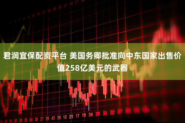君润宜保配资平台 美国务卿批准向中东国家出售价值258亿美元的武器