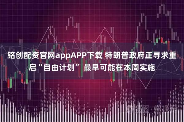 铭创配资官网appAPP下载 特朗普政府正寻求重启“自由计划” 最早可能在本周实施