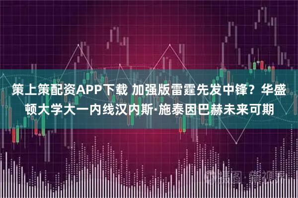 策上策配资APP下载 加强版雷霆先发中锋？华盛顿大学大一内线汉内斯·施泰因巴赫未来可期