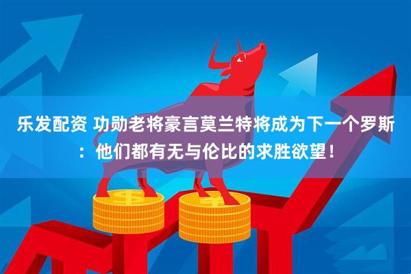 乐发配资 功勋老将豪言莫兰特将成为下一个罗斯：他们都有无与伦比的求胜欲望！