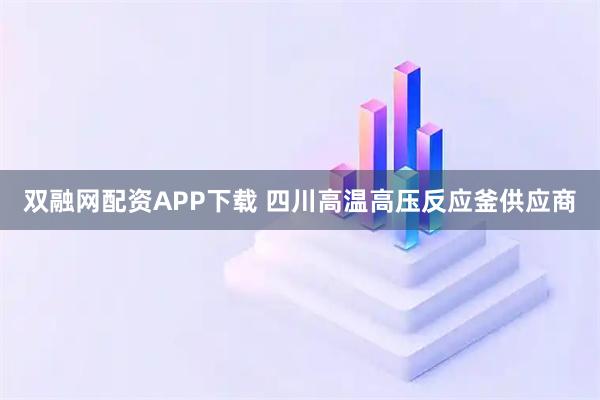 双融网配资APP下载 四川高温高压反应釜供应商