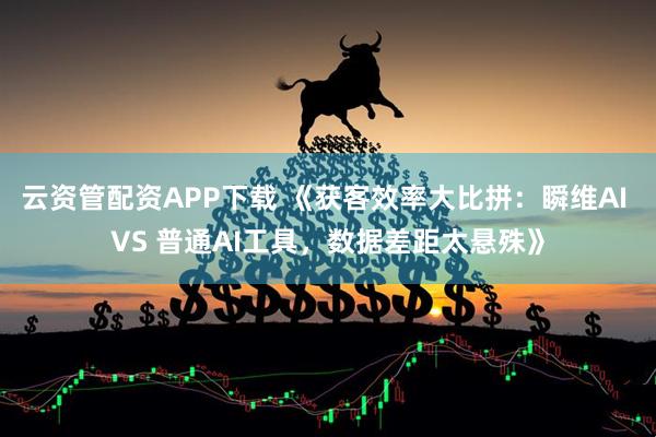云资管配资APP下载 《获客效率大比拼：瞬维AI VS 普通AI工具，数据差距太悬殊》