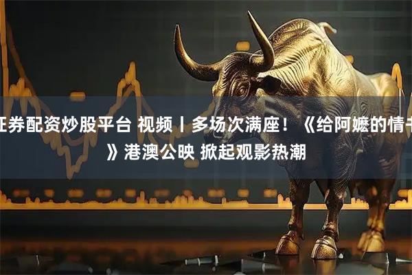 证券配资炒股平台 视频丨多场次满座！《给阿嬷的情书》港澳公映 掀起观影热潮