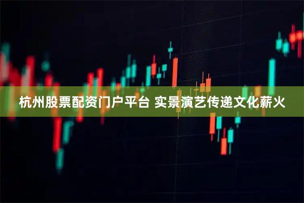 杭州股票配资门户平台 实景演艺传递文化薪火