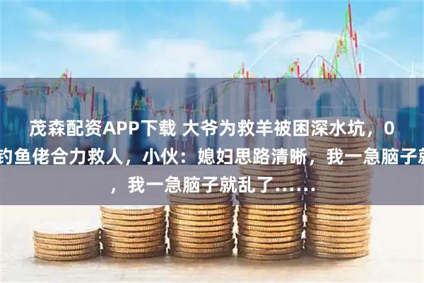 茂森配资APP下载 大爷为救羊被困深水坑，00后夫妻与钓鱼佬合力救人，小伙：媳妇思路清晰，我一急脑子就乱了……