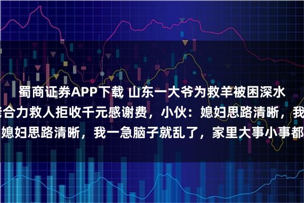 蜀商证券APP下载 山东一大爷为救羊被困深水坑，00后夫妻与钓鱼佬合力救人拒收千元感谢费，小伙：媳妇思路清晰，我一急脑子就乱了，家里大事小事都听媳妇的