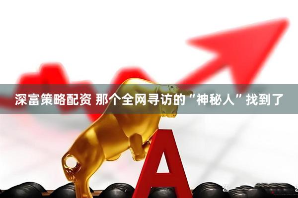 深富策略配资 那个全网寻访的“神秘人”找到了