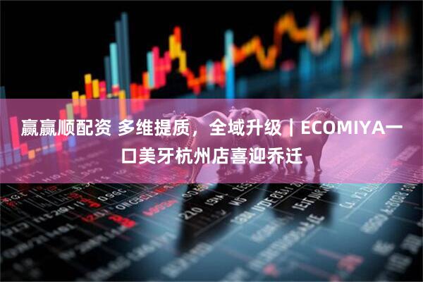 赢赢顺配资 多维提质,全域升级|ECOMIYA一口美牙杭州店喜迎乔迁