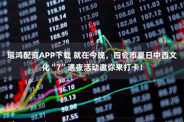瑶鸿配资APP下载 就在今晚,四会市夏日中西文化“7”遇夜活动邀你来打卡!