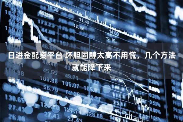 日进金配资平台 坏胆固醇太高不用慌,几个方法就能降下来